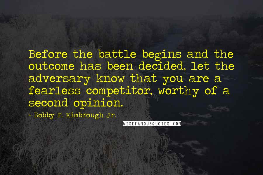 Bobby F. Kimbrough Jr. Quotes: Before the battle begins and the outcome has been decided, let the adversary know that you are a fearless competitor, worthy of a second opinion.