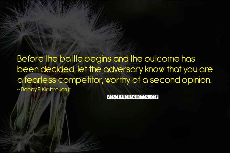 Bobby F. Kimbrough Jr. Quotes: Before the battle begins and the outcome has been decided, let the adversary know that you are a fearless competitor, worthy of a second opinion.