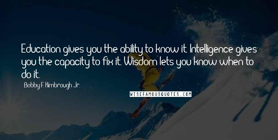 Bobby F. Kimbrough Jr. Quotes: Education gives you the ability to know it. Intelligence gives you the capacity to fix it. Wisdom lets you know when to do it.