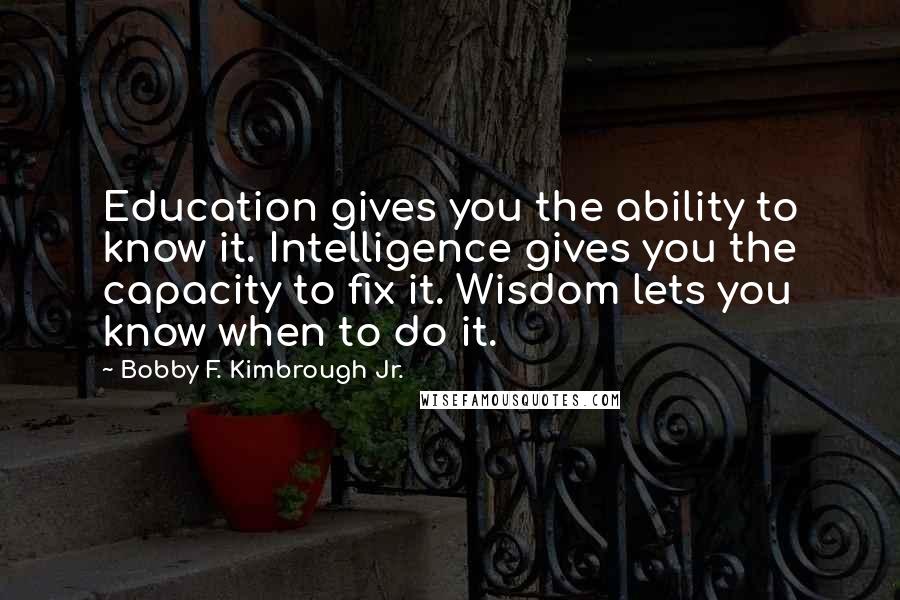 Bobby F. Kimbrough Jr. Quotes: Education gives you the ability to know it. Intelligence gives you the capacity to fix it. Wisdom lets you know when to do it.