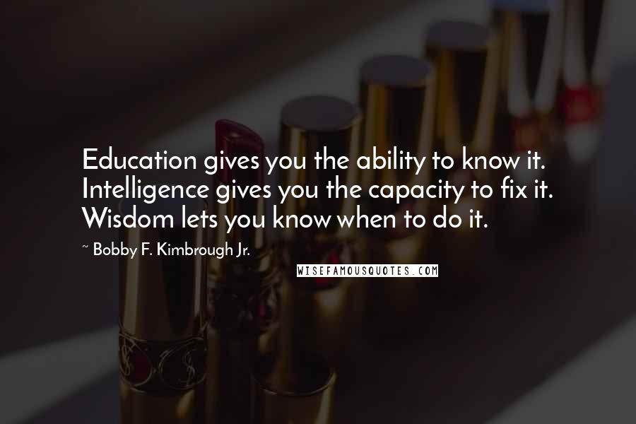 Bobby F. Kimbrough Jr. Quotes: Education gives you the ability to know it. Intelligence gives you the capacity to fix it. Wisdom lets you know when to do it.