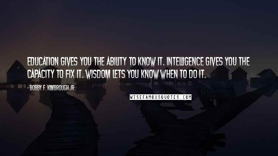 Bobby F. Kimbrough Jr. Quotes: Education gives you the ability to know it. Intelligence gives you the capacity to fix it. Wisdom lets you know when to do it.