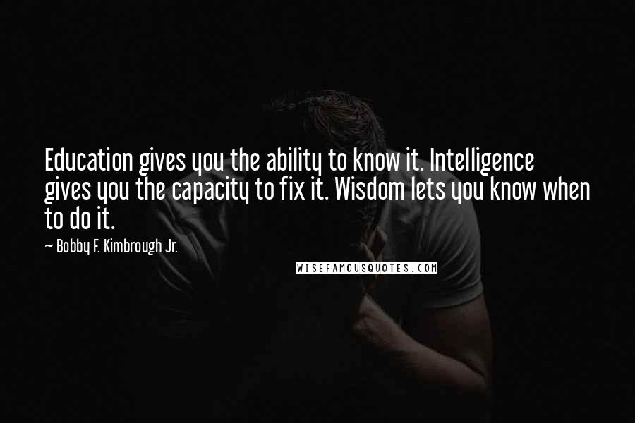 Bobby F. Kimbrough Jr. Quotes: Education gives you the ability to know it. Intelligence gives you the capacity to fix it. Wisdom lets you know when to do it.