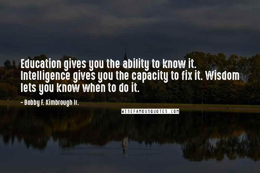 Bobby F. Kimbrough Jr. Quotes: Education gives you the ability to know it. Intelligence gives you the capacity to fix it. Wisdom lets you know when to do it.