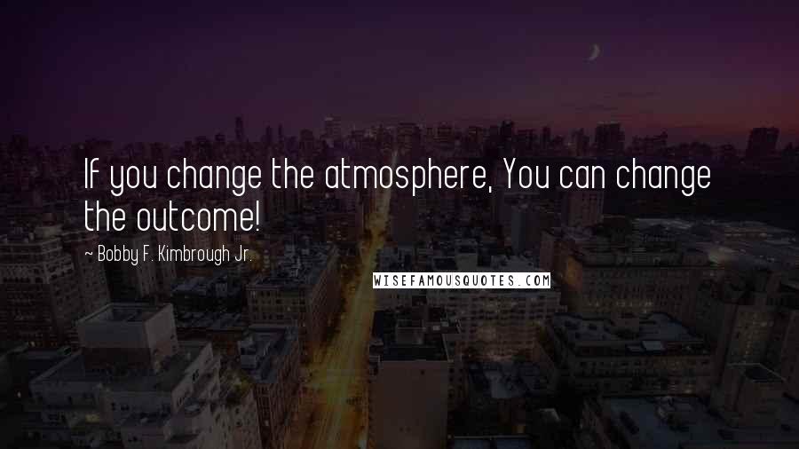 Bobby F. Kimbrough Jr. Quotes: If you change the atmosphere, You can change the outcome!