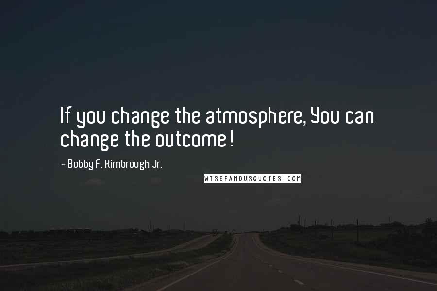 Bobby F. Kimbrough Jr. Quotes: If you change the atmosphere, You can change the outcome!