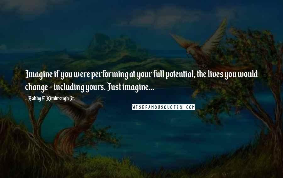 Bobby F. Kimbrough Jr. Quotes: Imagine if you were performing at your full potential, the lives you would change - including yours. Just imagine...