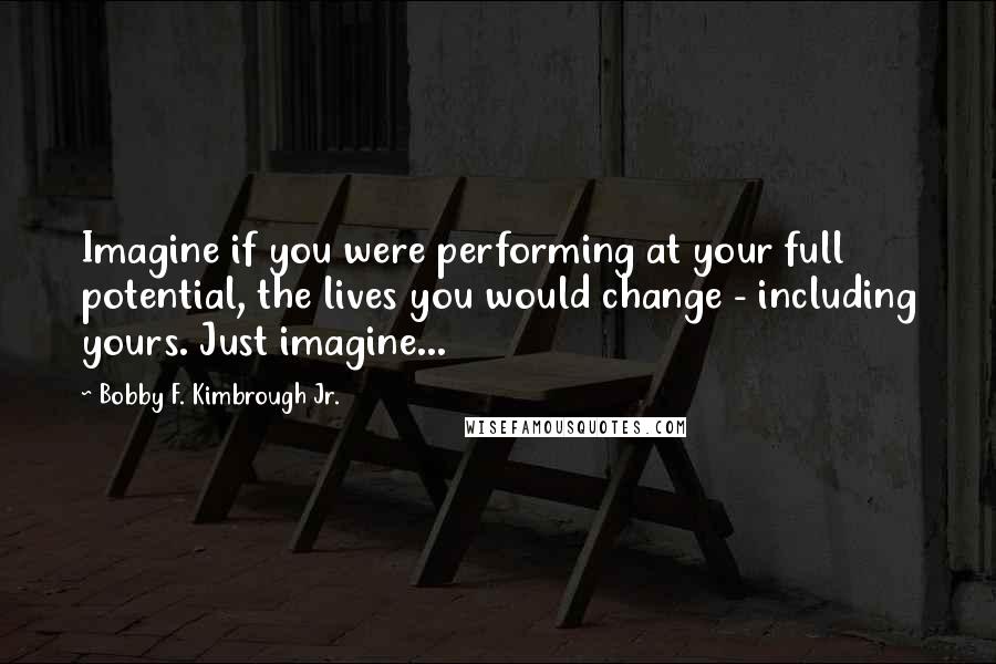 Bobby F. Kimbrough Jr. Quotes: Imagine if you were performing at your full potential, the lives you would change - including yours. Just imagine...