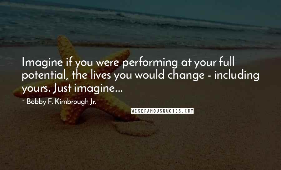 Bobby F. Kimbrough Jr. Quotes: Imagine if you were performing at your full potential, the lives you would change - including yours. Just imagine...