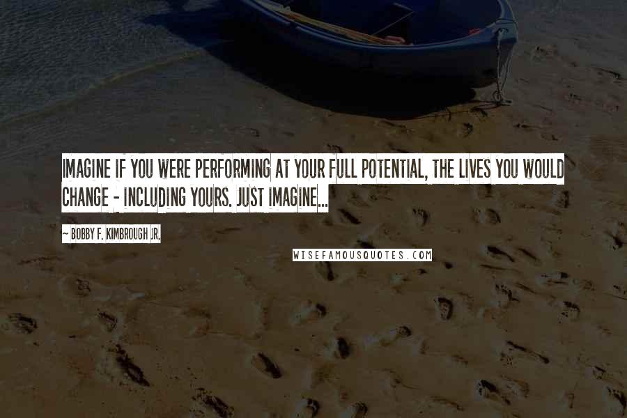 Bobby F. Kimbrough Jr. Quotes: Imagine if you were performing at your full potential, the lives you would change - including yours. Just imagine...