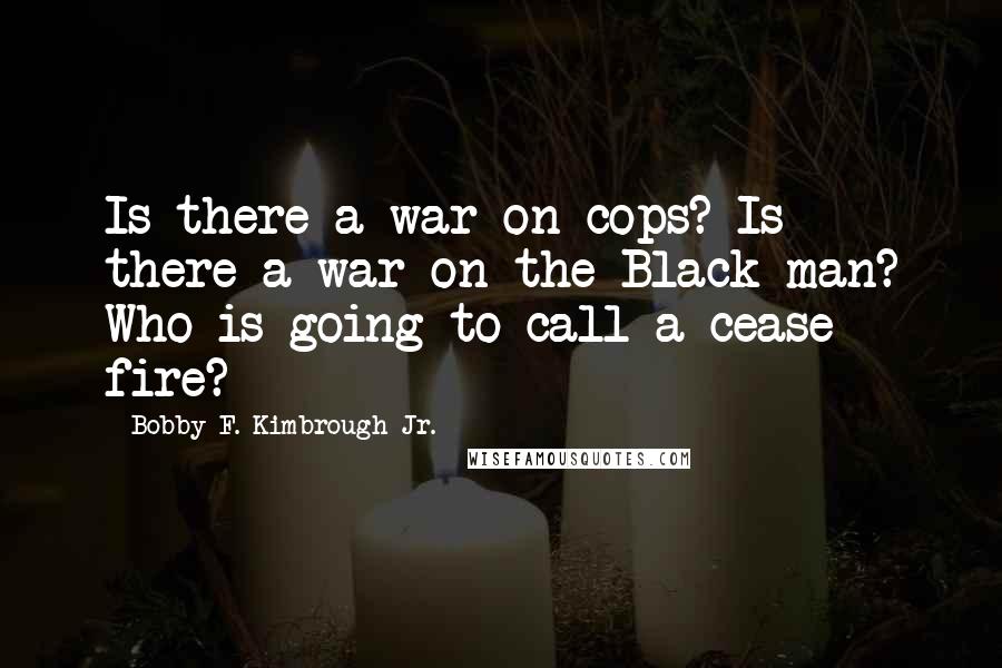 Bobby F. Kimbrough Jr. Quotes: Is there a war on cops? Is there a war on the Black man? Who is going to call a cease fire?