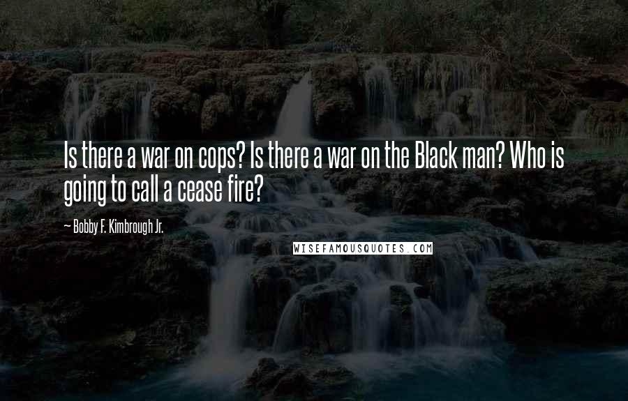 Bobby F. Kimbrough Jr. Quotes: Is there a war on cops? Is there a war on the Black man? Who is going to call a cease fire?