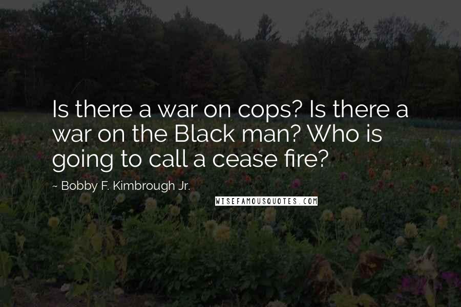 Bobby F. Kimbrough Jr. Quotes: Is there a war on cops? Is there a war on the Black man? Who is going to call a cease fire?