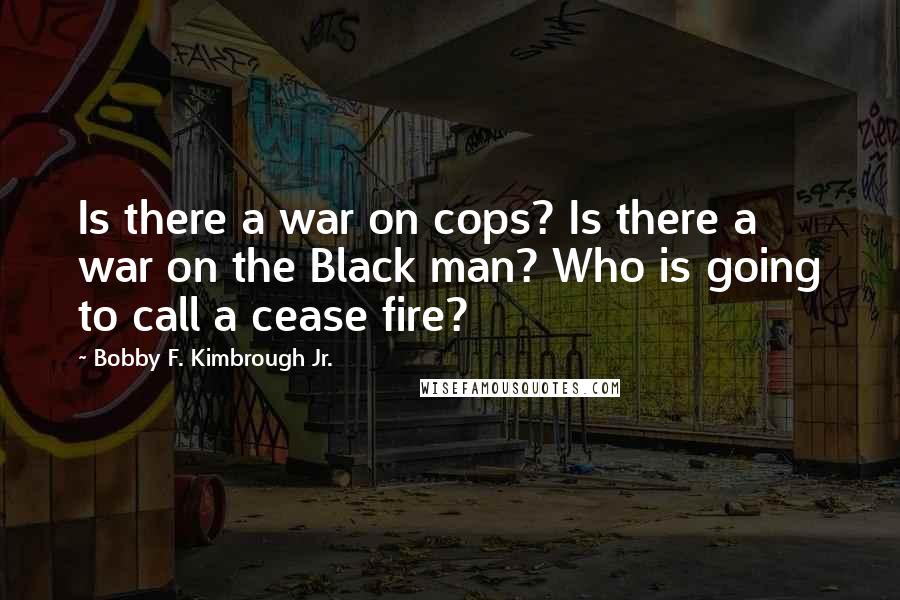 Bobby F. Kimbrough Jr. Quotes: Is there a war on cops? Is there a war on the Black man? Who is going to call a cease fire?