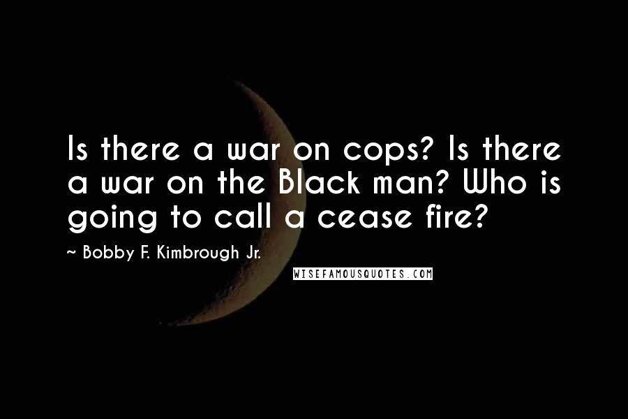 Bobby F. Kimbrough Jr. Quotes: Is there a war on cops? Is there a war on the Black man? Who is going to call a cease fire?