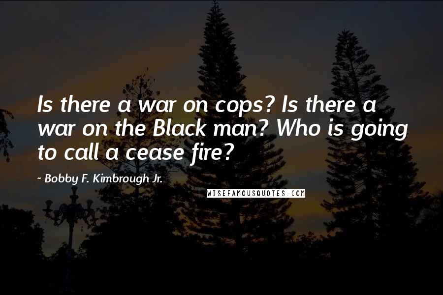 Bobby F. Kimbrough Jr. Quotes: Is there a war on cops? Is there a war on the Black man? Who is going to call a cease fire?