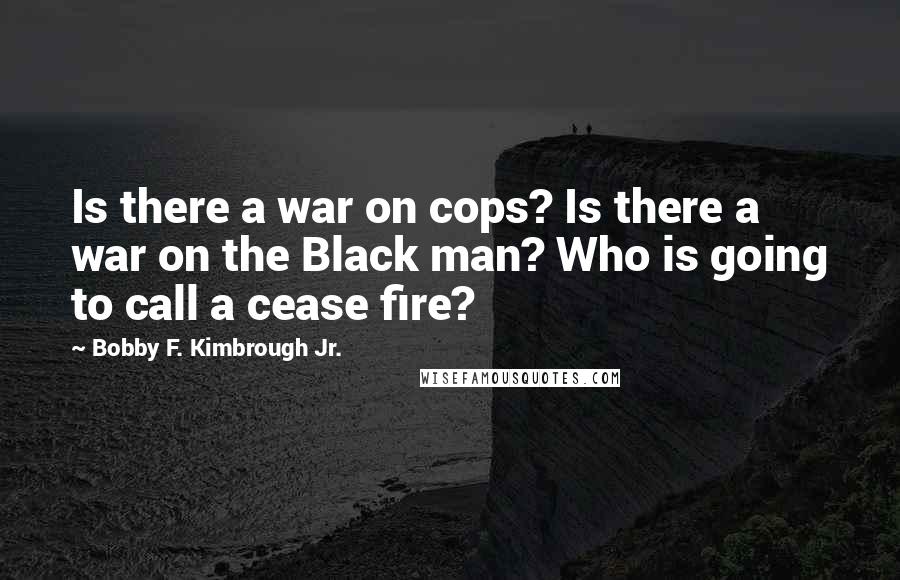 Bobby F. Kimbrough Jr. Quotes: Is there a war on cops? Is there a war on the Black man? Who is going to call a cease fire?