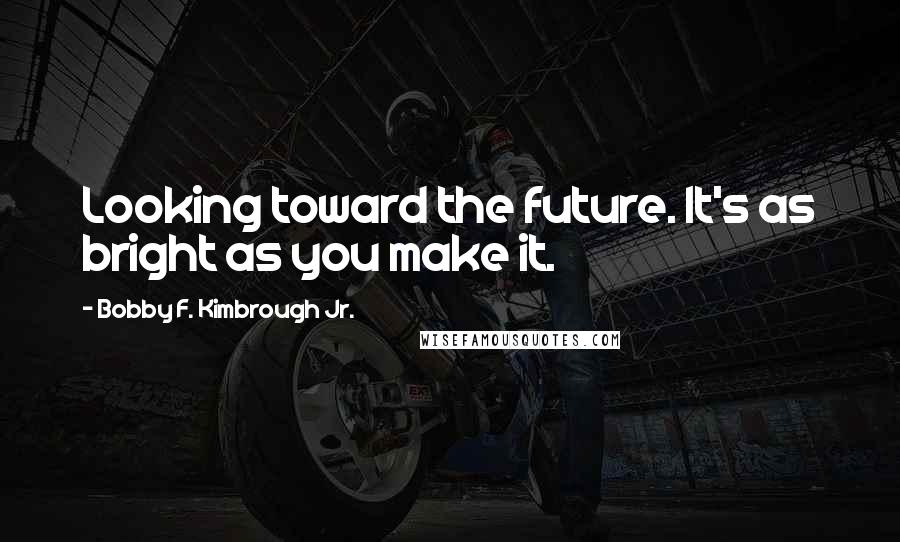 Bobby F. Kimbrough Jr. Quotes: Looking toward the future. It's as bright as you make it.