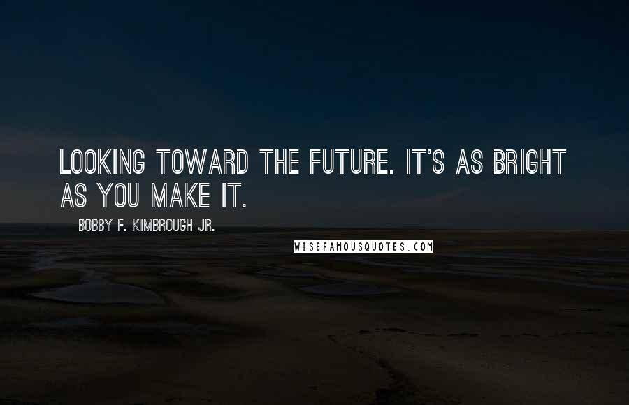 Bobby F. Kimbrough Jr. Quotes: Looking toward the future. It's as bright as you make it.