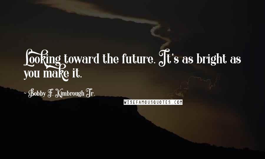 Bobby F. Kimbrough Jr. Quotes: Looking toward the future. It's as bright as you make it.