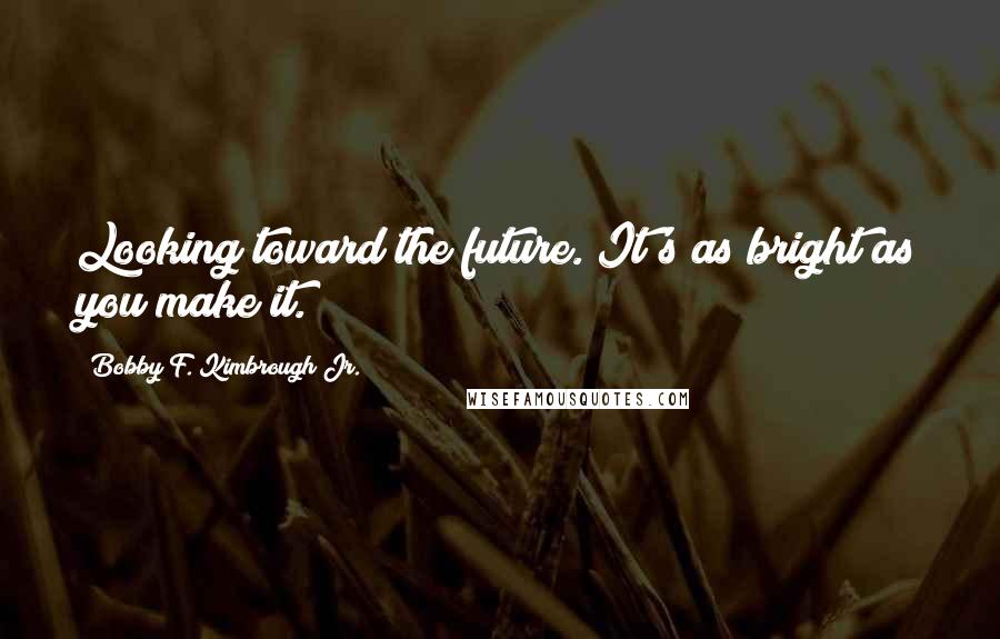 Bobby F. Kimbrough Jr. Quotes: Looking toward the future. It's as bright as you make it.