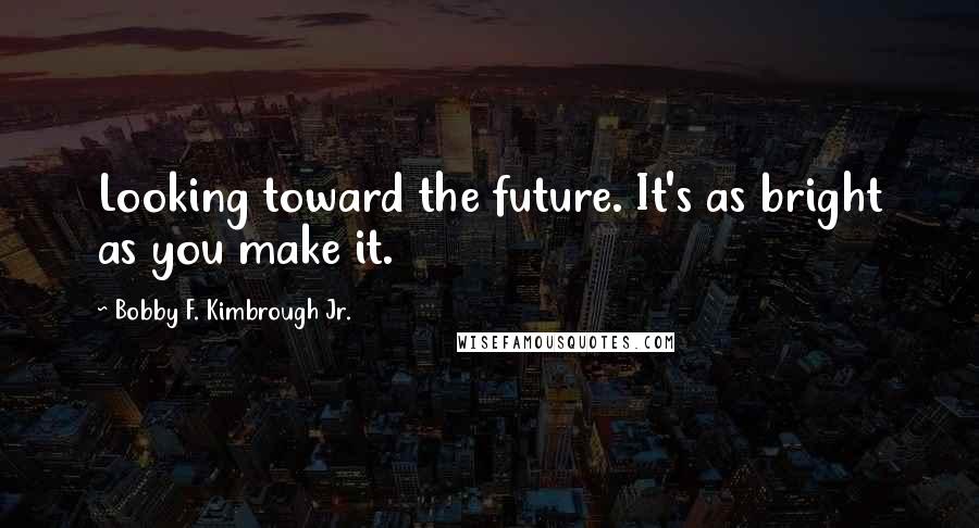 Bobby F. Kimbrough Jr. Quotes: Looking toward the future. It's as bright as you make it.