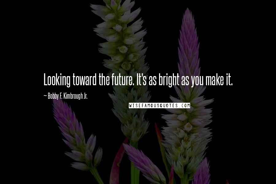 Bobby F. Kimbrough Jr. Quotes: Looking toward the future. It's as bright as you make it.