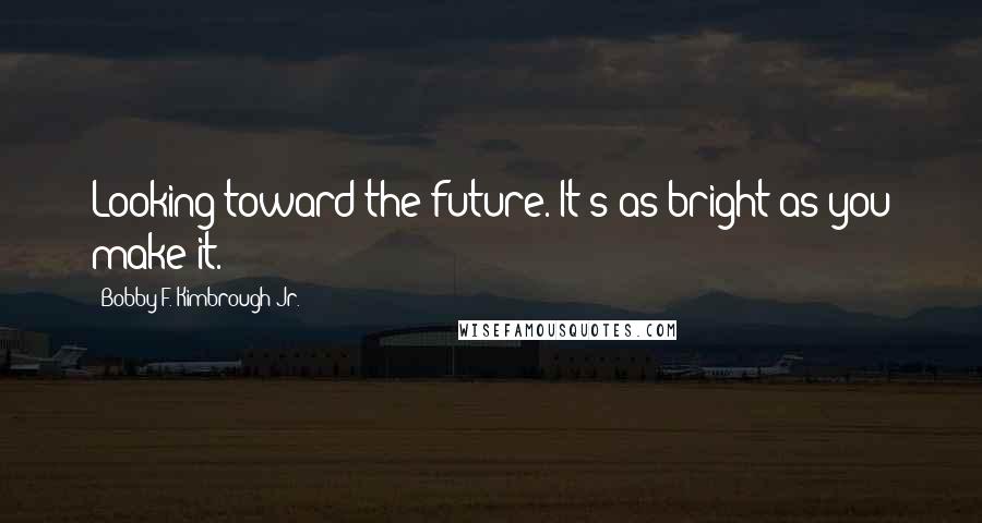 Bobby F. Kimbrough Jr. Quotes: Looking toward the future. It's as bright as you make it.