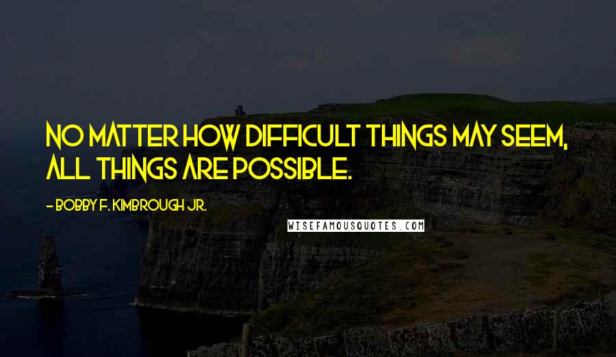 Bobby F. Kimbrough Jr. Quotes: No matter how difficult things may seem, all things are possible.