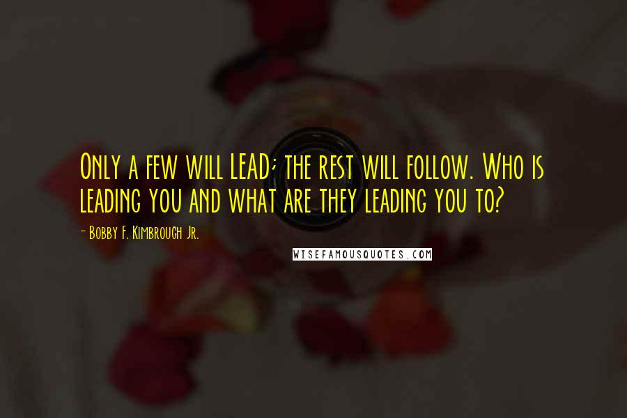 Bobby F. Kimbrough Jr. Quotes: Only a few will LEAD; the rest will follow. Who is leading you and what are they leading you to?