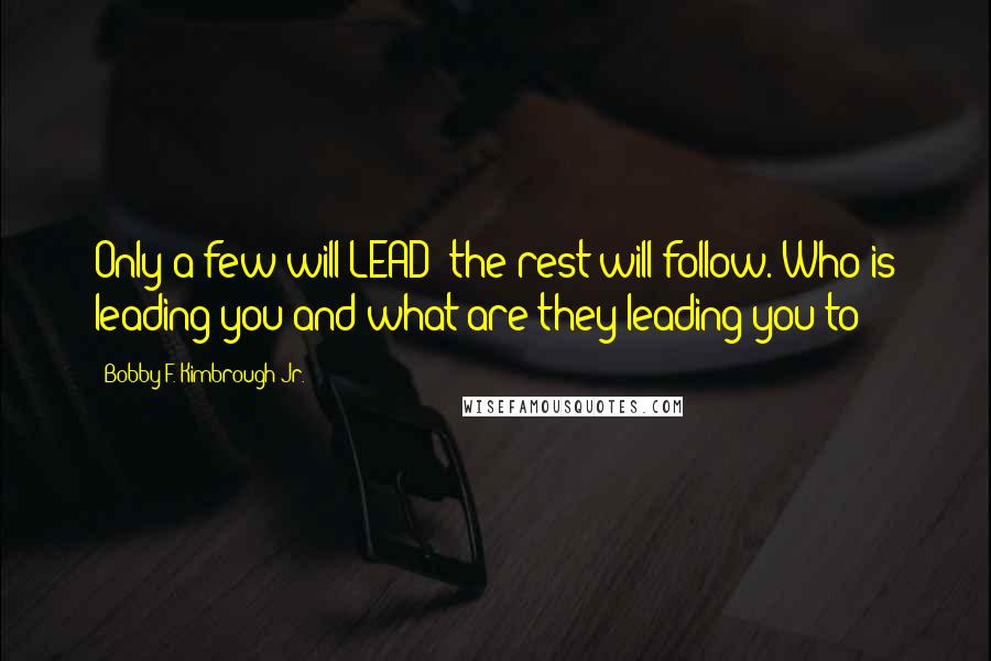 Bobby F. Kimbrough Jr. Quotes: Only a few will LEAD; the rest will follow. Who is leading you and what are they leading you to?