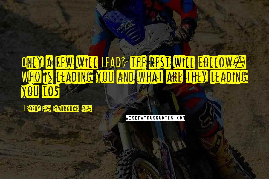 Bobby F. Kimbrough Jr. Quotes: Only a few will LEAD; the rest will follow. Who is leading you and what are they leading you to?