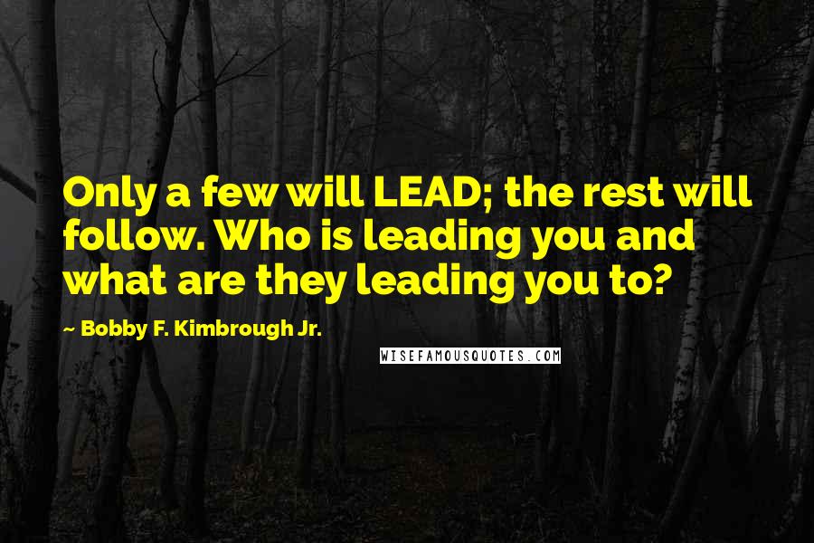 Bobby F. Kimbrough Jr. Quotes: Only a few will LEAD; the rest will follow. Who is leading you and what are they leading you to?