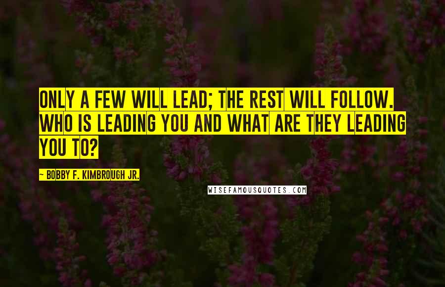 Bobby F. Kimbrough Jr. Quotes: Only a few will LEAD; the rest will follow. Who is leading you and what are they leading you to?