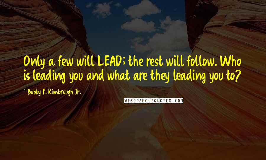 Bobby F. Kimbrough Jr. Quotes: Only a few will LEAD; the rest will follow. Who is leading you and what are they leading you to?