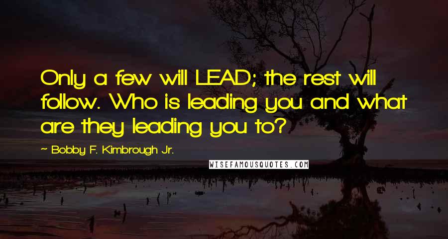 Bobby F. Kimbrough Jr. Quotes: Only a few will LEAD; the rest will follow. Who is leading you and what are they leading you to?