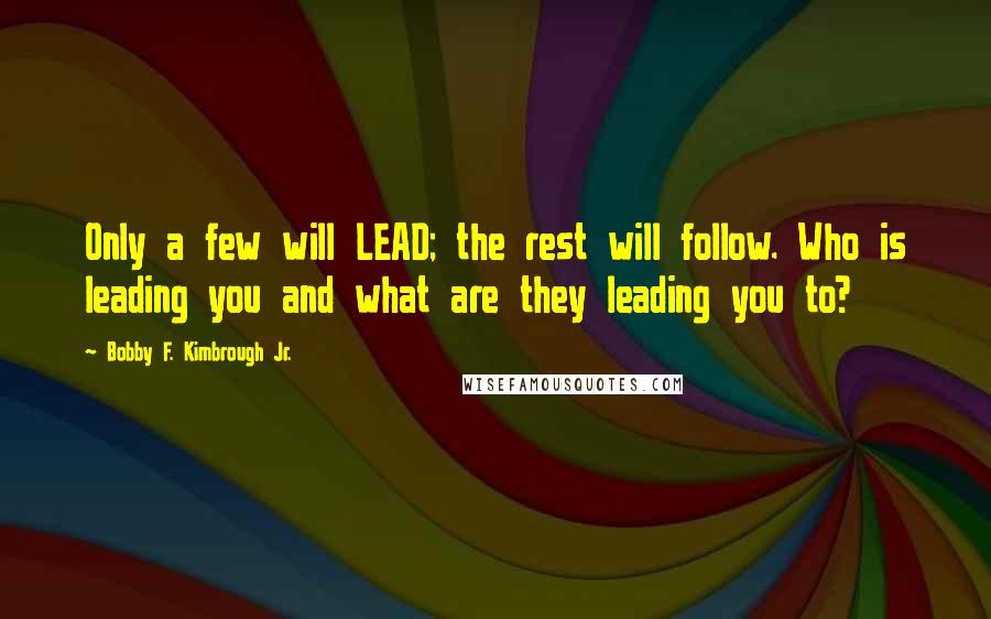 Bobby F. Kimbrough Jr. Quotes: Only a few will LEAD; the rest will follow. Who is leading you and what are they leading you to?