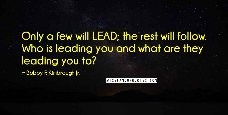 Bobby F. Kimbrough Jr. Quotes: Only a few will LEAD; the rest will follow. Who is leading you and what are they leading you to?