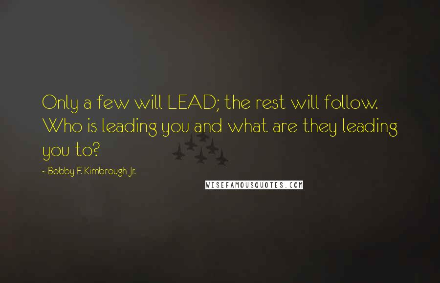 Bobby F. Kimbrough Jr. Quotes: Only a few will LEAD; the rest will follow. Who is leading you and what are they leading you to?