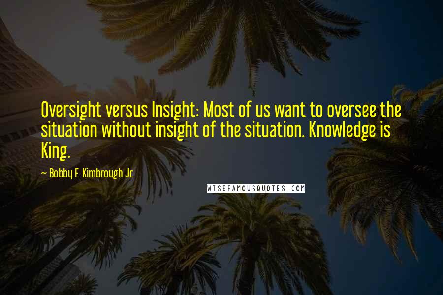 Bobby F. Kimbrough Jr. Quotes: Oversight versus Insight: Most of us want to oversee the situation without insight of the situation. Knowledge is King.