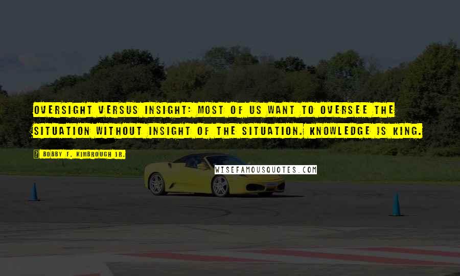 Bobby F. Kimbrough Jr. Quotes: Oversight versus Insight: Most of us want to oversee the situation without insight of the situation. Knowledge is King.