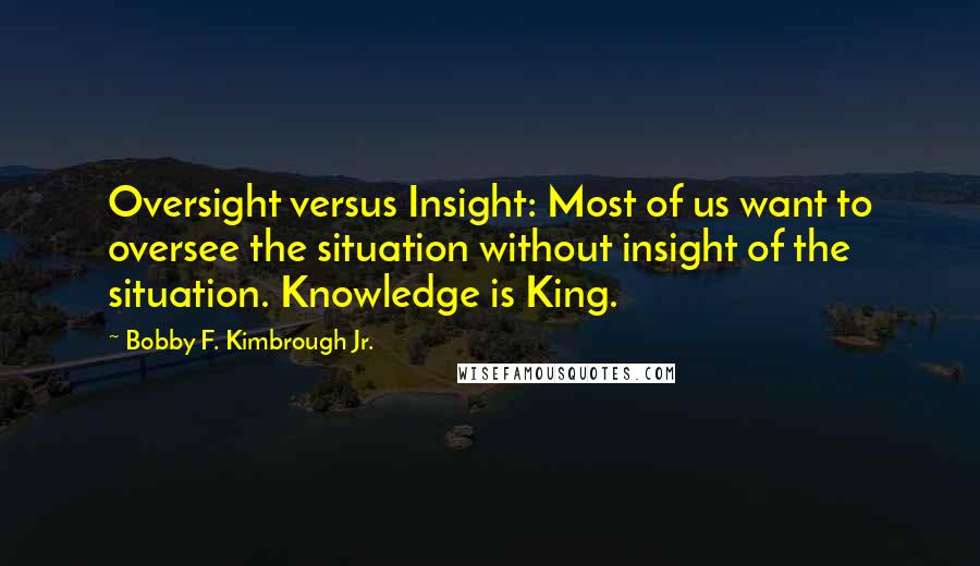 Bobby F. Kimbrough Jr. Quotes: Oversight versus Insight: Most of us want to oversee the situation without insight of the situation. Knowledge is King.