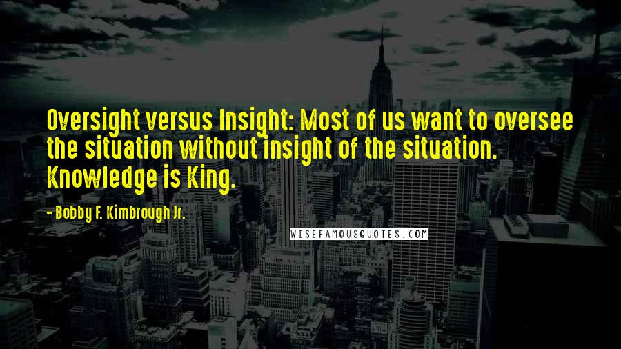 Bobby F. Kimbrough Jr. Quotes: Oversight versus Insight: Most of us want to oversee the situation without insight of the situation. Knowledge is King.