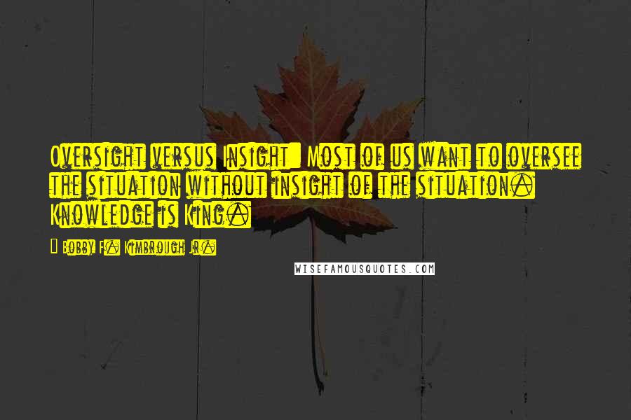 Bobby F. Kimbrough Jr. Quotes: Oversight versus Insight: Most of us want to oversee the situation without insight of the situation. Knowledge is King.