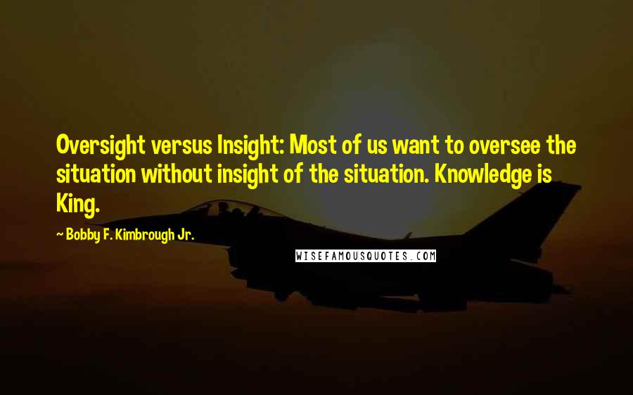 Bobby F. Kimbrough Jr. Quotes: Oversight versus Insight: Most of us want to oversee the situation without insight of the situation. Knowledge is King.