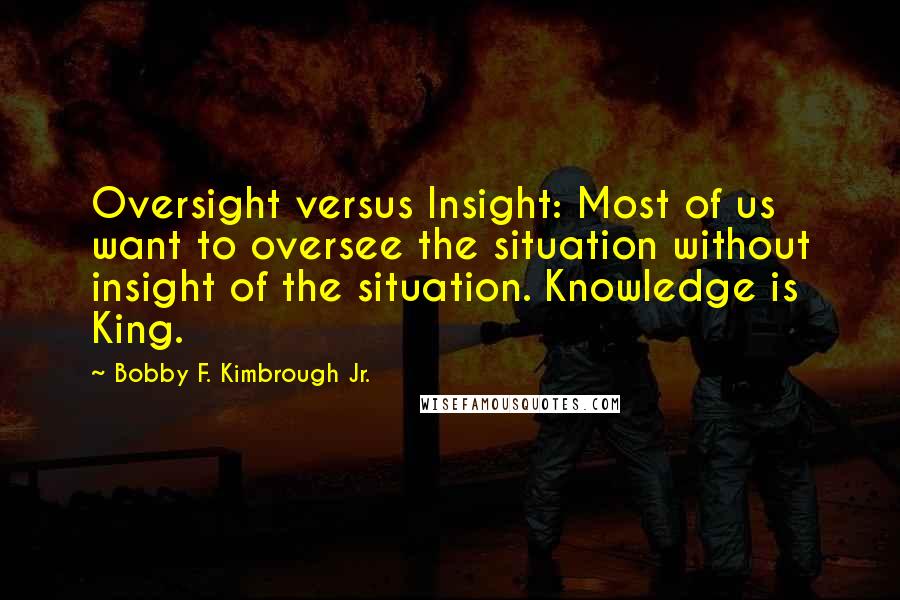 Bobby F. Kimbrough Jr. Quotes: Oversight versus Insight: Most of us want to oversee the situation without insight of the situation. Knowledge is King.