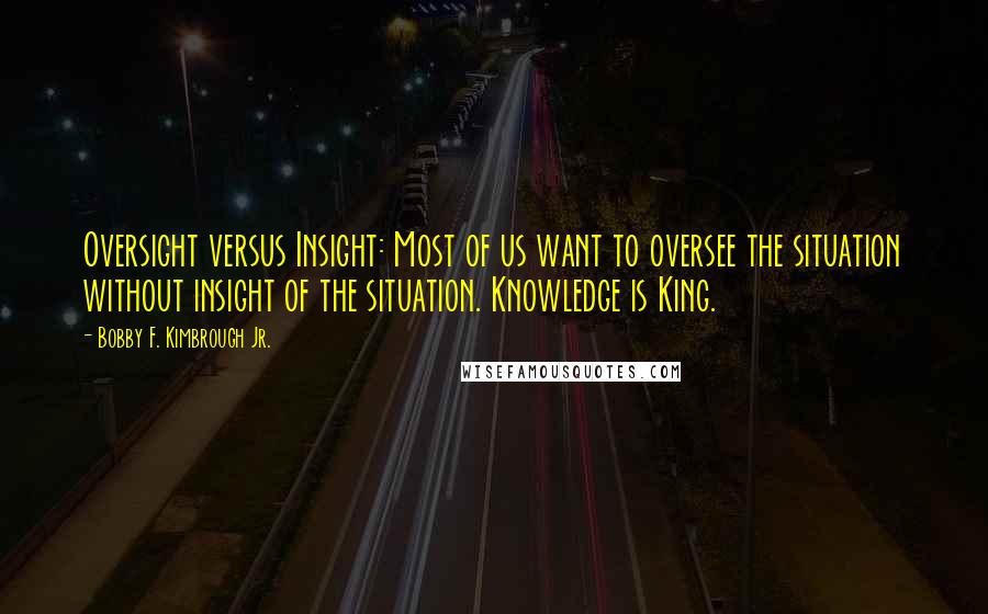 Bobby F. Kimbrough Jr. Quotes: Oversight versus Insight: Most of us want to oversee the situation without insight of the situation. Knowledge is King.