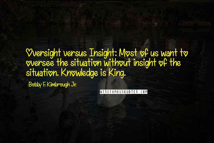 Bobby F. Kimbrough Jr. Quotes: Oversight versus Insight: Most of us want to oversee the situation without insight of the situation. Knowledge is King.