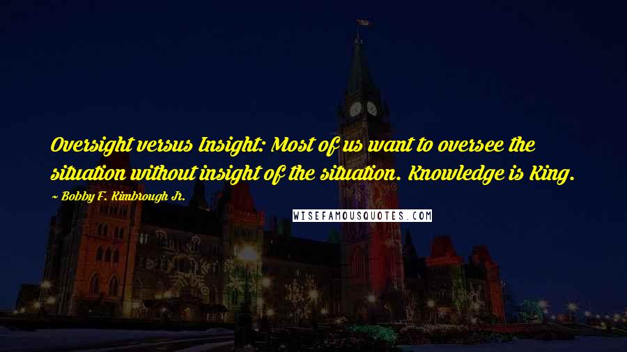 Bobby F. Kimbrough Jr. Quotes: Oversight versus Insight: Most of us want to oversee the situation without insight of the situation. Knowledge is King.