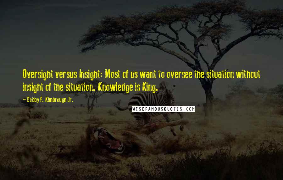 Bobby F. Kimbrough Jr. Quotes: Oversight versus Insight: Most of us want to oversee the situation without insight of the situation. Knowledge is King.